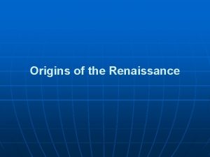 Origins of the Renaissance Origins of the Renaissance