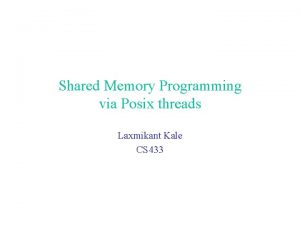 Shared Memory Programming via Posix threads Laxmikant Kale