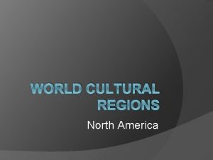 WORLD CULTURAL REGIONS North America North America Important