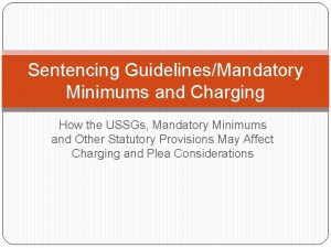 Sentencing GuidelinesMandatory Minimums and Charging How the USSGs