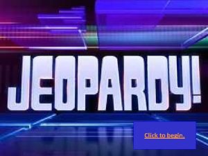 Click to begin Click here for Final Jeopardy