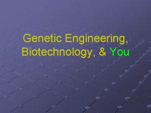 Genetic Engineering Biotechnology You Genetic Engineering So what