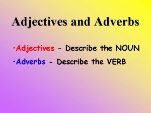 Adjectives and Adverbs Adjectives Describe the NOUN Adverbs