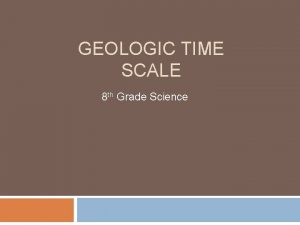 GEOLOGIC TIME SCALE 8 th Grade Science Geologic