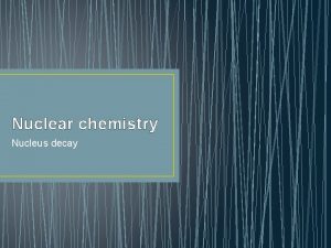 Nuclear chemistry Nucleus decay Nuclear chemistry How do