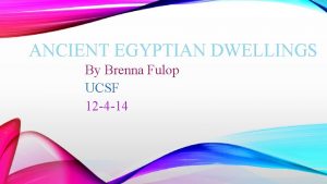 ANCIENT EGYPTIAN DWELLINGS By Brenna Fulop UCSF 12