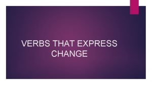 VERBS THAT EXPRESS CHANGE Verbs that Express Change