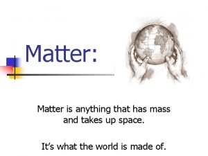 Matter Matter is anything that has mass and