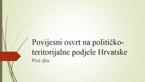 Povijesni osvrt na politikoteritorijalne podjele Hrvatske Prvi dio