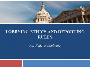 LOBBYING ETHICS AND REPORTING RULES For Federal Lobbying