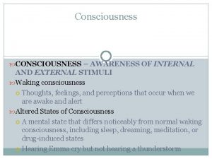 Consciousness CONSCIOUSNESS AWARENESS OF INTERNAL AND EXTERNAL STIMULI