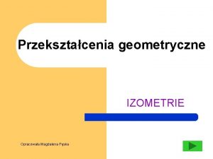 Przeksztacenia geometryczne IZOMETRIE Opracowaa Magdalena Pska Prezentacja programu