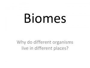 Biomes Why do different organisms live in different