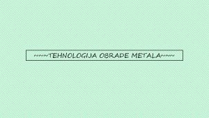 TEHNOLOGIJA OBRADE METALA Obrada metala Obrada metala je