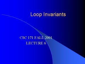 Loop Invariants CSC 171 FALL 2001 LECTURE 6 Loop Invariants CSC 171 FALL 2001 LECTURE 6