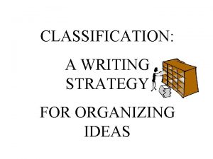 CLASSIFICATION A WRITING STRATEGY FOR ORGANIZING IDEAS CLASSIFICATION