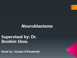 Neuroblastoma Supervised by Dr Ibrahim Sbou Done by