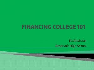 FINANCING COLLEGE 101 Jill Altshuler Reservoir High School