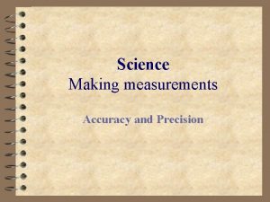 Science Making measurements Accuracy and Precision Accuracy vs