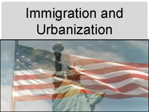 Immigration and Urbanization IMMIGRATION AND URBANIZATION During most