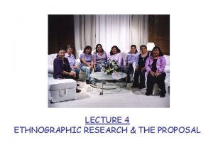 LECTURE 4 ETHNOGRAPHIC RESEARCH THE PROPOSAL ethnography is