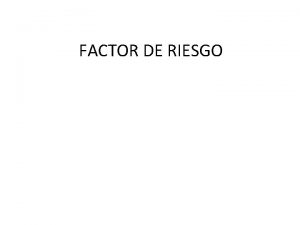 FACTOR DE RIESGO FACTORES DE RIESGO Son los