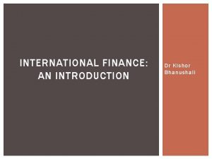 INTERNATIONAL FINANCE AN INTRODUCTION Dr Kishor Bhanushali INTERNATIONAL