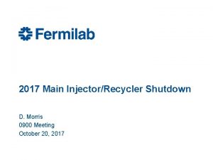 2017 Main InjectorRecycler Shutdown D Morris 0900 Meeting