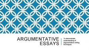 ARGUMENTATIVE ESSAYS To demonstrate understanding of argumentative writing