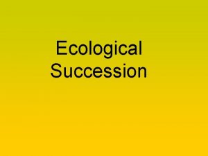 Ecological Succession Ecological Succession Ecosystems are constantly changing Ecological Succession Ecological Succession Ecosystems are constantly changing