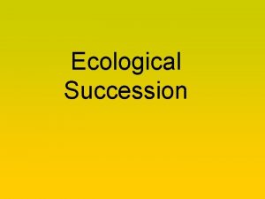 Ecological Succession Ecological Succession Ecosystems are constantly changing