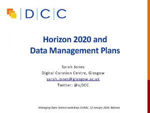 Horizon 2020 and Data Management Plans Sarah Jones