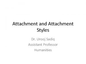 Attachment and Attachment Styles Dr Urooj Sadiq Assistant