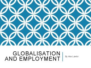 GLOBALISATION AND EMPLOYMENT By Alex Lawlor FACTS Globalisation