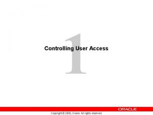 1 Controlling User Access Copyright 2009 Oracle All