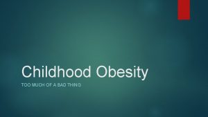 Childhood Obesity TOO MUCH OF A BAD THING