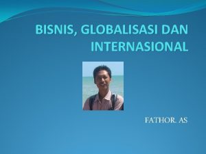 BISNIS GLOBALISASI DAN INTERNASIONAL FATHOR AS BISNIS PIHAKPIHAK