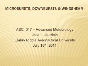 MICROBURSTS DOWNBURSTS WINDSHEAR ASCI 517 Advanced Meteorology Jose