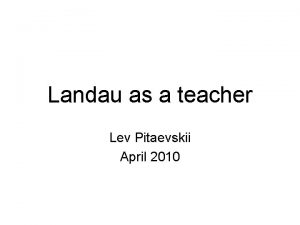 Landau as a teacher Lev Pitaevskii April 2010