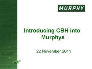 Introducing CBH into Murphys 22 November 2011 Why