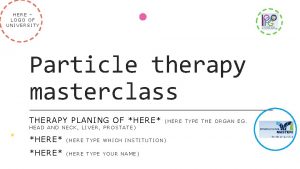 HERE LOGO OF UNIVERSITY Particle therapy masterclass THERAPY