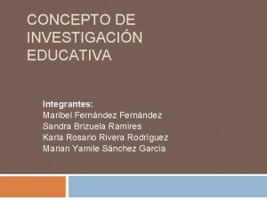 CONCEPTO DE INVESTIGACIN EDUCATIVA Integrantes Maribel Fernndez Sandra