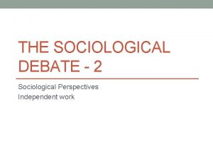 THE SOCIOLOGICAL DEBATE 2 Sociological Perspectives Independent work