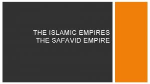 THE ISLAMIC EMPIRES THE SAFAVID EMPIRE THE SHIA