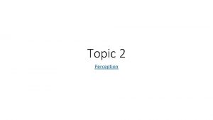 Topic 2 Perception Outline of course Perception Theories