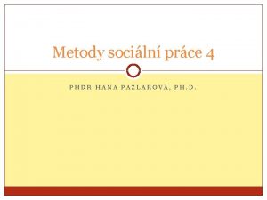 Metody sociln prce 4 PHDR HANA PAZLAROV PH