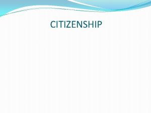 CITIZENSHIP DEFININION OF CITIZENSHIP As citizen each of