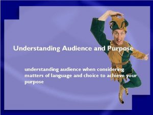Understanding Audience and Purpose understanding audience when considering