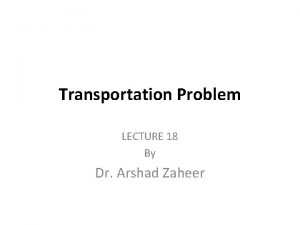 Transportation Problem LECTURE 18 By Dr Arshad Zaheer