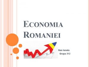 ECONOMIA ROMANIEI Nan Ionela Grupa 312 Economia Romniei